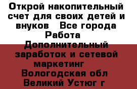 Открой накопительный счет для своих детей и внуков - Все города Работа » Дополнительный заработок и сетевой маркетинг   . Вологодская обл.,Великий Устюг г.